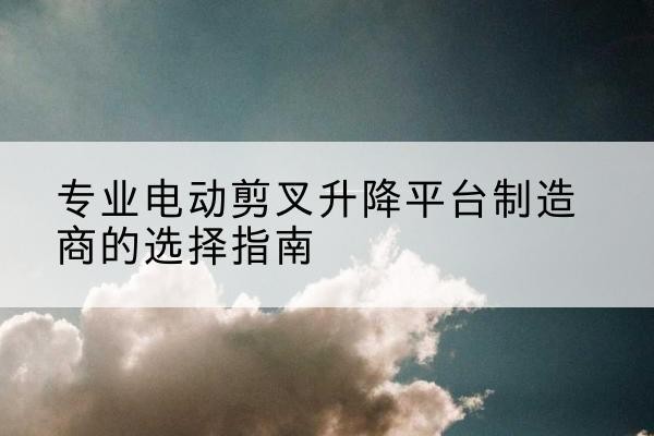 德城电动剪叉升降平台厂家-专业电动剪叉升降平台制造商的选择指南