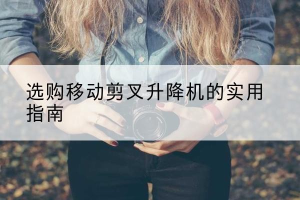 德城移动剪叉升降机怎么选-选购移动剪叉升降机的实用指南