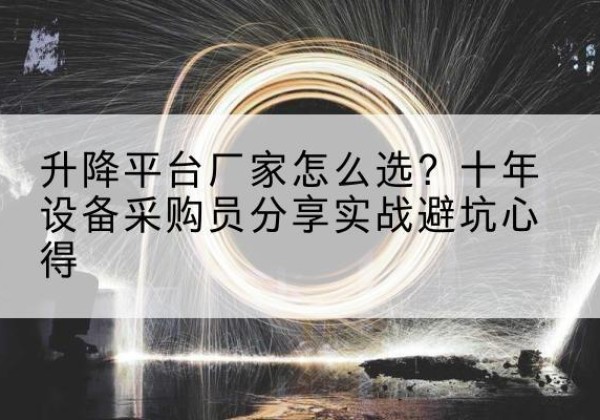 德城升降平台厂家-怎么选？十年设备采购员分享实战避坑心得