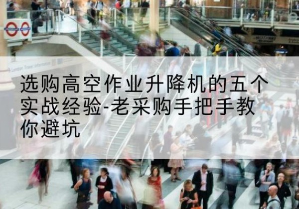 德城高空作业升降机厂家-选购高空作业升降机的五个实战经验-老采购手把手教你避坑