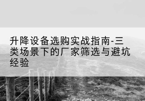 德城移动式升降机厂家推荐-升降设备选购实战指南-三类场景下的厂家筛选与避坑经验