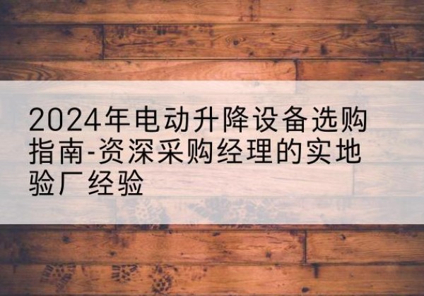 德城电动剪叉升降平台厂家-2024年电动升降设备选购指南-资深采购经理的实地验厂经验