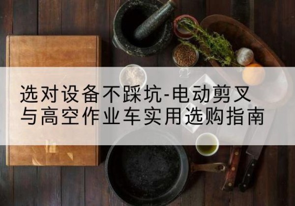 德城电动剪叉升降平台怎么选-选对设备不踩坑-电动剪叉与高空作业车实用选购指南