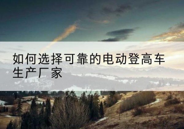 德城电动登高车厂家-如何选择可靠的电动登高车生产厂家