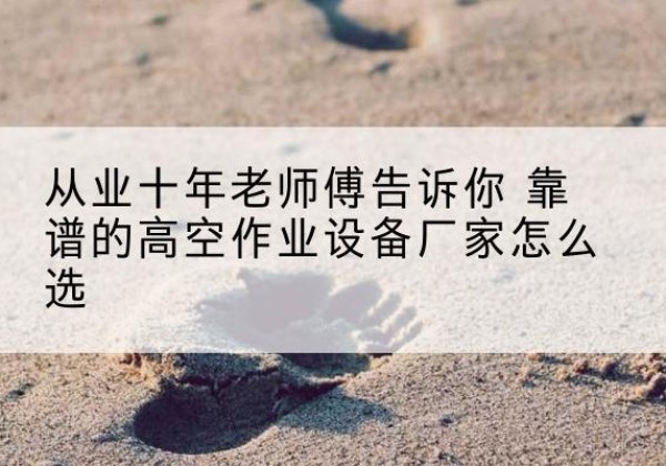 德城高空作业升降机厂家推荐-从业十年老师傅告诉你 靠谱的高空作业设备厂家怎么选