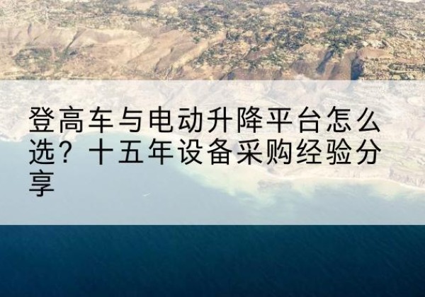 德城登高车厂家厂家-登高车与电动升降平台怎么选？十五年设备采购经验分享