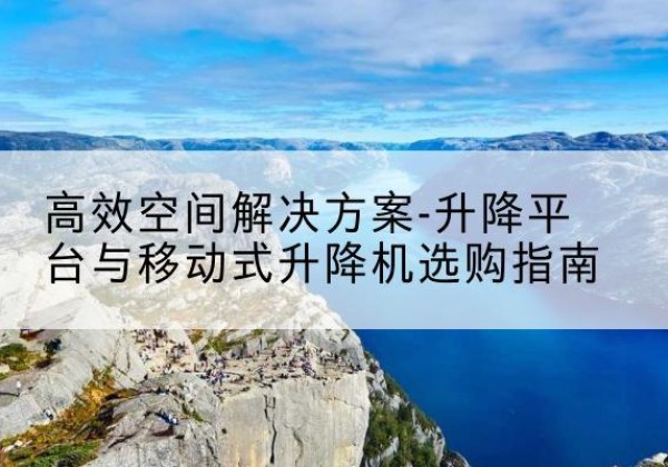 德城升降平台厂家-*空间解决方案-升降平台与移动式升降机选购指南