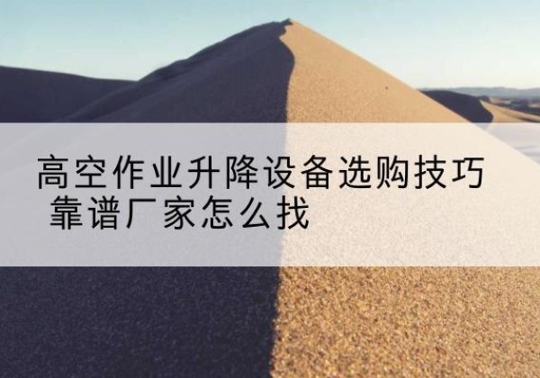德城电动升降平台厂家推荐-高空作业升降设备选购技巧 靠谱厂家怎么找