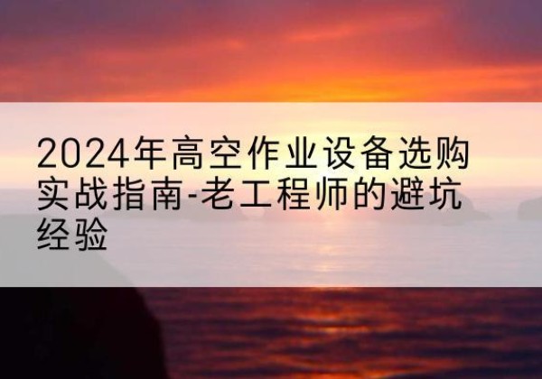 德城高空作业升降机厂家推荐-2024年高空作业设备选购实战指南-老工程师的避坑经验