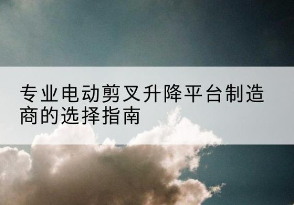 德城电动剪叉升降平台厂家-专业电动剪叉升降平台制造商的选择指南