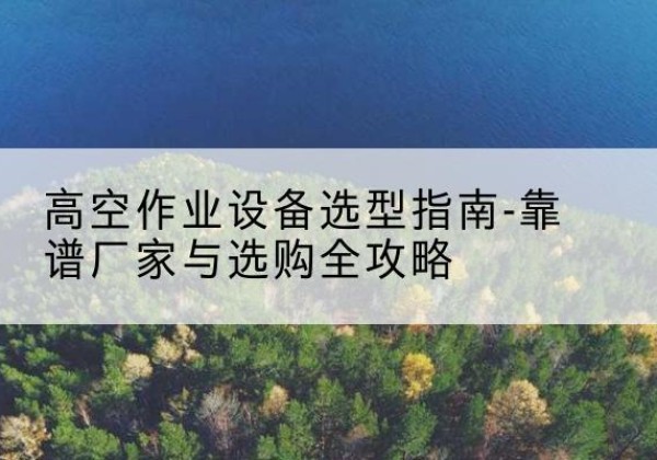 德城升降车厂家-高空作业设备选型指南-靠谱厂家与选购全攻略