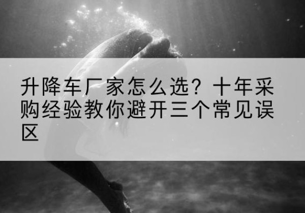 德城升降车厂家-怎么选？十年采购经验教你避开三个常见误区