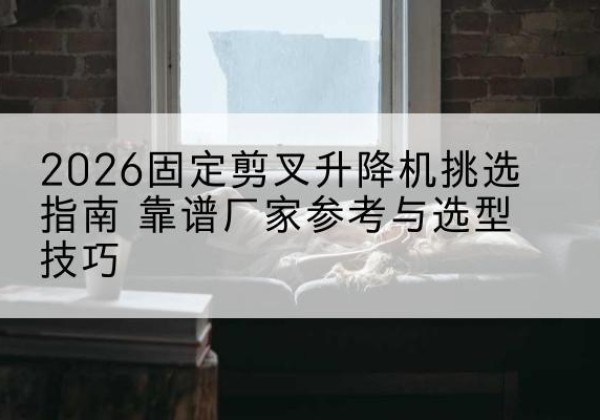 德城固定剪叉升降机厂家推荐-2026固定剪叉升降机挑选指南 靠谱厂家参考与选型技巧