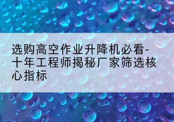 德城高空作业升降机厂家推荐-选购高空作业升降机必看-十年工程师揭秘厂家筛选核心指标